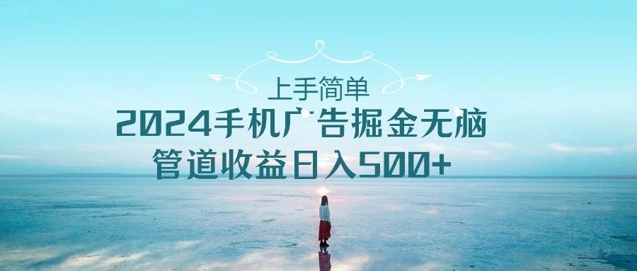 上手简单，2024手机广告掘金无脑，管道收益日入500+-凤来社资源库