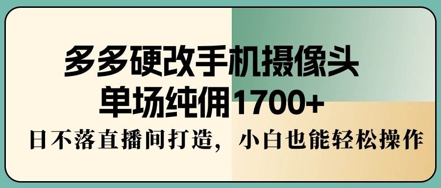 多多硬改手机摄像头，单场纯佣1700+，日不落直播间打造，小白也能轻松操作-凤来社资源库