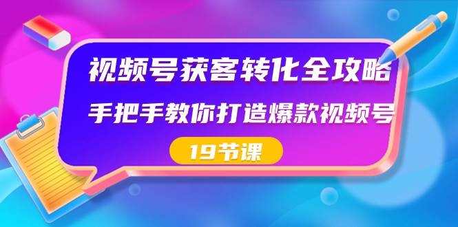 视频号-获客转化全攻略，手把手教你打造爆款视频号（19节课）-凤来社资源库