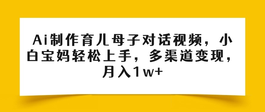 Ai制作育儿母子对话视频，小白宝妈轻松上手，多渠道变现，月入1w+-凤来社资源库