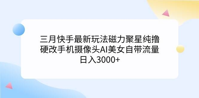 三月快手最新玩法磁力聚星纯撸，硬改手机摄像头AI美女自带流量日入3000+…-凤来社资源库