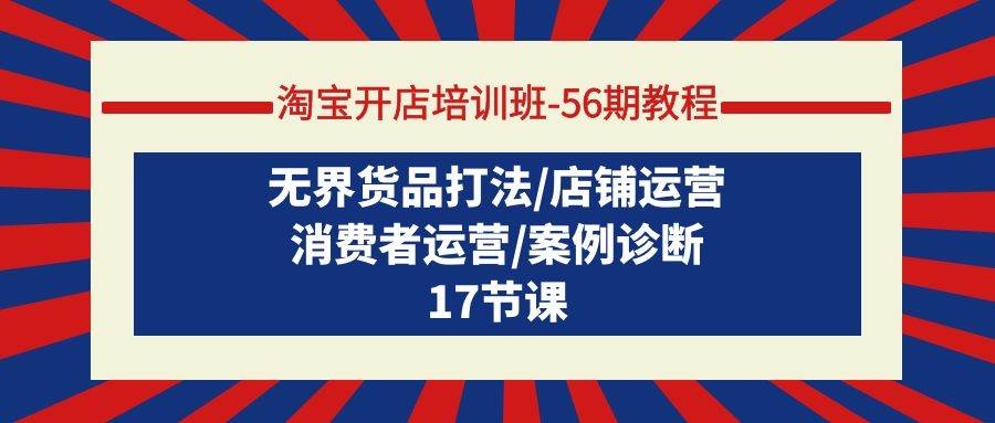 淘宝开店培训班-56期教程：无界货品打法/店铺运营/消费者运营/案例诊断-凤来社资源库