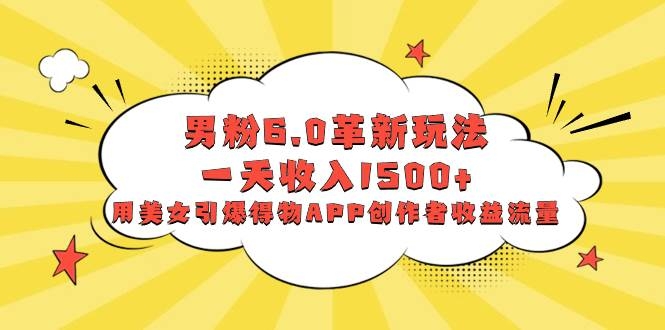 男粉6.0革新玩法，一天收入1500+，用美女引爆得物APP创作者收益流量-凤来社资源库