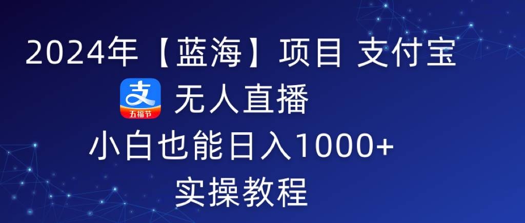 2024年【蓝海】项目 支付宝无人直播 小白也能日入1000+  实操教程-凤来社资源库