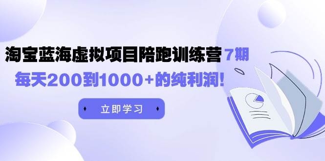 黄岛主《淘宝蓝海虚拟项目陪跑训练营7期》每天200到1000+的纯利润-凤来社资源库