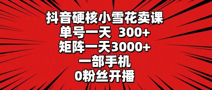 抖音硬核小雪花卖课，单号一天300+，矩阵一天3000+，一部手机0粉丝开播-凤来社资源库