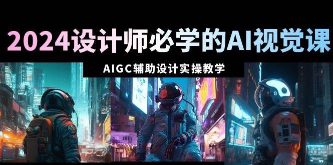 2024设计师必学的AI视觉课：AIGC辅助设计实操教学（66节课）-凤来社资源库