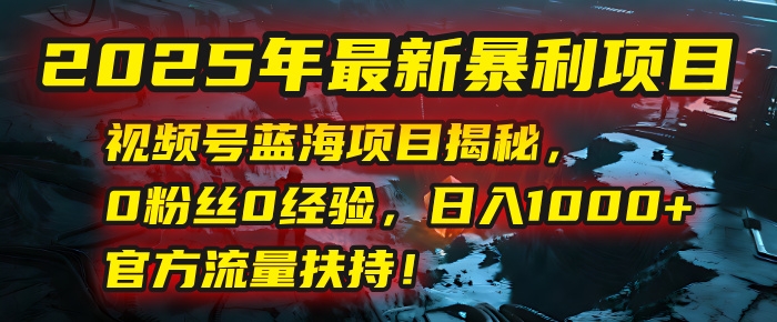 2025年最新暴利项目：视频号蓝海项目揭秘，0粉丝0经验，日入1000+，官方流量扶持！-凤来社资源库