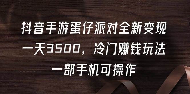 抖音手游蛋仔派对全新变现，一天3500，冷门赚钱玩法，一部手机可操作-凤来社资源库