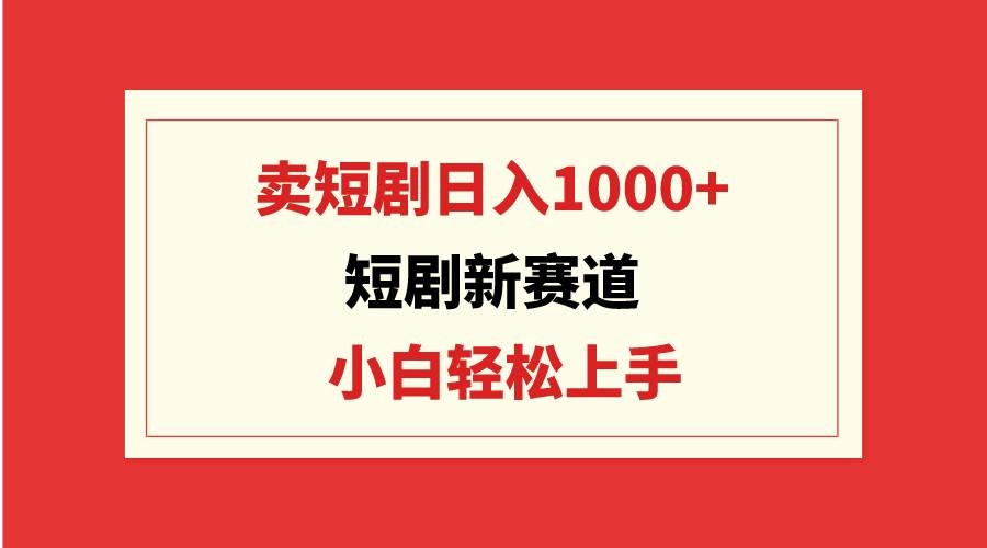 短剧新赛道：卖短剧日入1000+，小白轻松上手，可批量-凤来社资源库