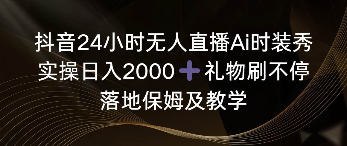 抖音24小时无人直播Ai时装秀，实操日入2000+，礼物刷不停，落地保姆及教学-凤来社资源库