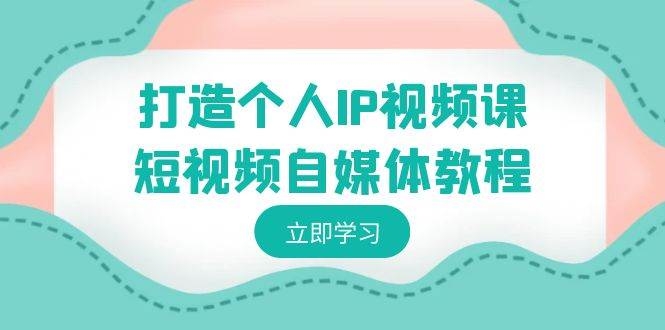 打造个人IP视频课-短视频自媒体教程，个人IP如何定位，如何变现-凤来社资源库
