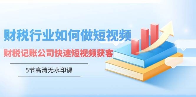 财税行业怎样做短视频，财税记账公司快速短视频获客（5节高清无水印课）-凤来社资源库