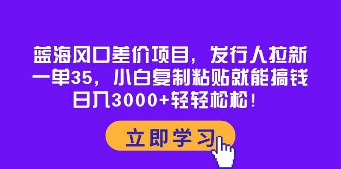 蓝海风口差价项目，发行人拉新，一单35，小白复制粘贴就能搞钱！日入3000+轻轻松松-凤来社资源库