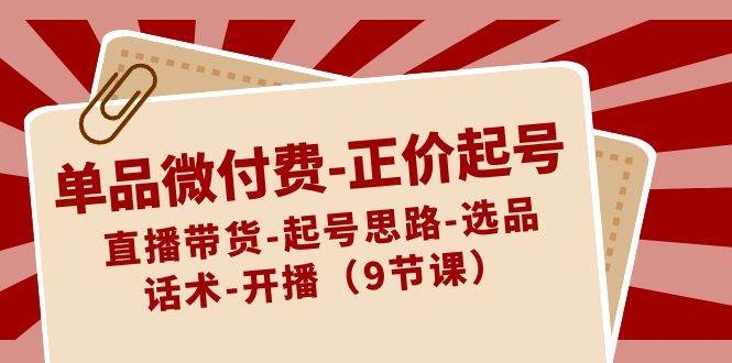 单品微付费-正价起号：直播带货-起号思路-选品-话术-开播（9节课）-凤来社资源库