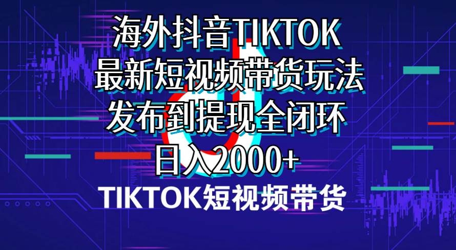 海外短视频带货，最新短视频带货玩法发布到提现全闭环，日入2000+-凤来社资源库