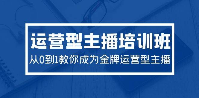 2024运营型主播培训班：从0到1教你成为金牌运营型主播（29节课）-凤来社资源库