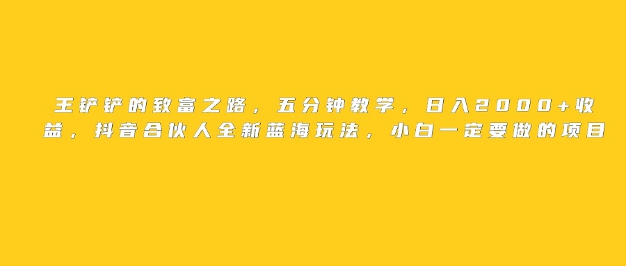 王铲铲的致富之路，日入2000+收益，五分钟教学，抖音合伙人全新蓝海玩法，小白一定要做的项目-凤来社资源库