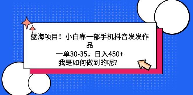 蓝海项目！小白靠一部手机抖音发发作品，一单30-35，日入450+，我是如何…-凤来社资源库