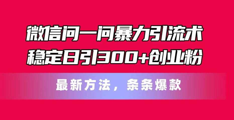 微信问一问暴力引流术，稳定日引300+创业粉，最新方法，条条爆款-凤来社资源库