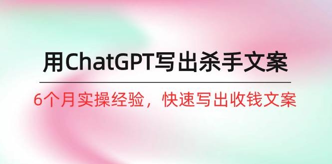 如何用ChatGPT-写出杀手文案，6个月实战经验，快速写出收钱文案（8节课）-凤来社资源库