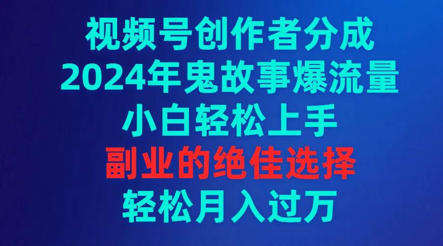视频号创作者分成，2024年鬼故事爆流量，小白轻松上手，副业的绝佳选择…-凤来社资源库