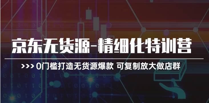 京东无货源-精细化特训营，0门槛打造无货源爆款 可复制放大做店群-凤来社资源库