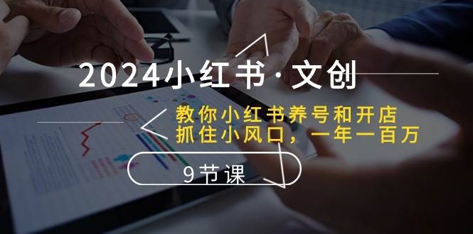 2024小红书·文创：教你小红书养号和开店、抓住小风口 一年一百万 (9节课)-凤来社资源库