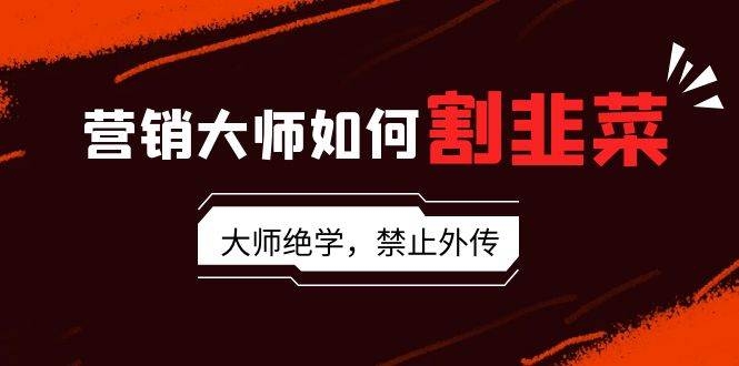 营销大师如何割韭菜：流量大师/讲故事大师/话术大师/卖货大师/成交大师/…-凤来社资源库