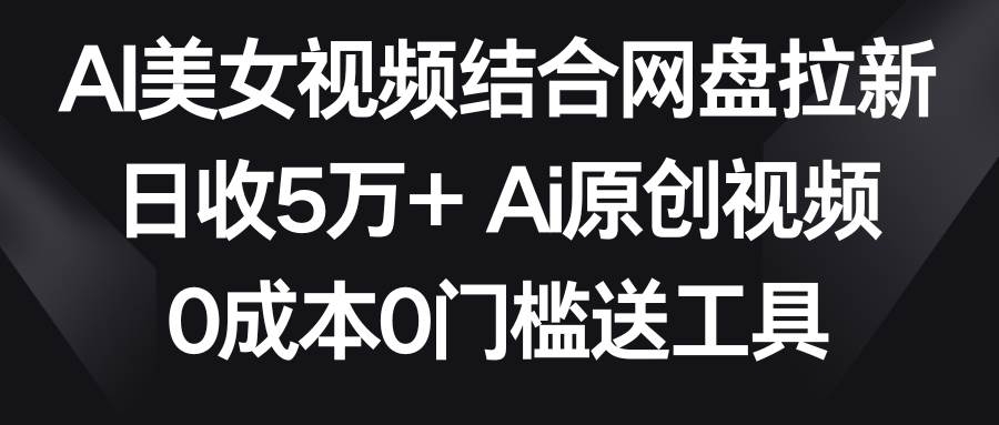 AI美女视频结合网盘拉新，日收5万+两分钟一条Ai原创视频，0成本0门槛送工具-凤来社资源库