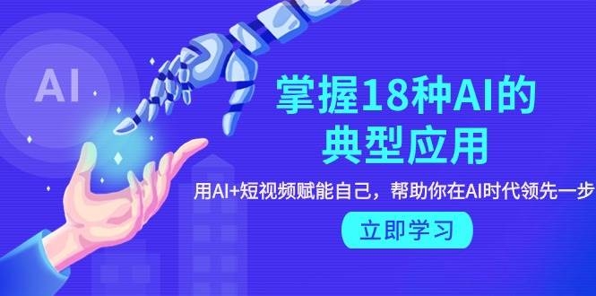 掌握18种AI的典型应用，用AI+短视频 赋能自己，帮助你在AI时代领先一步-凤来社资源库