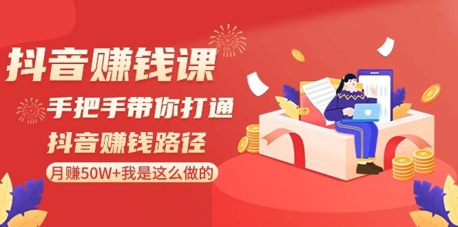 抖音赚钱课-手把手带你打通抖音赚钱路径：月赚50W+我是这么做的！-凤来社资源库