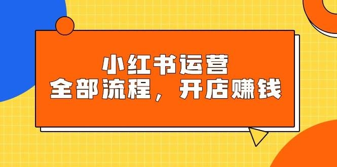 小红书运营全部流程，掌握小红书玩法规则，开店赚钱-凤来社资源库