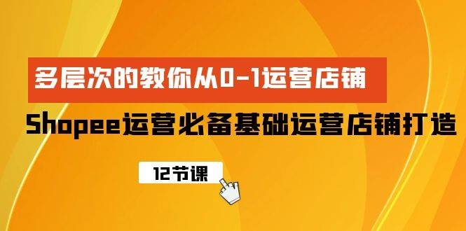 Shopee-运营必备基础运营店铺打造，多层次的教你从0-1运营店铺-凤来社资源库