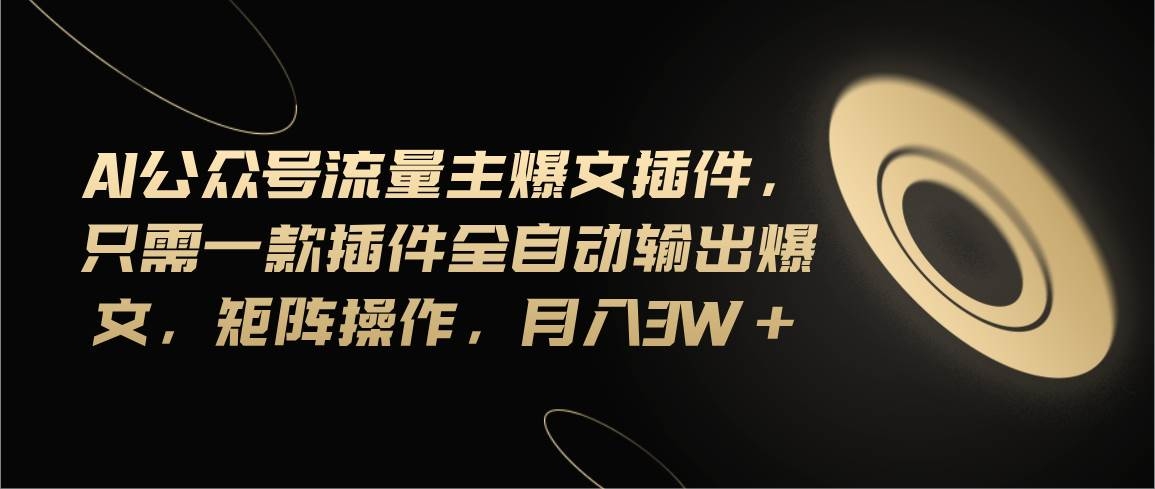Ai公众号流量主爆文插件，只需一款插件全自动输出爆文，矩阵操作，月入3w+-凤来社资源库