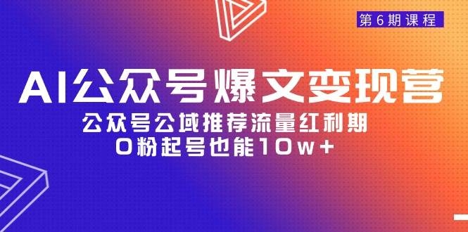 AI公众号爆文-变现营06期，公众号公域推荐流量红利期，0粉起号也能10w+-凤来社资源库