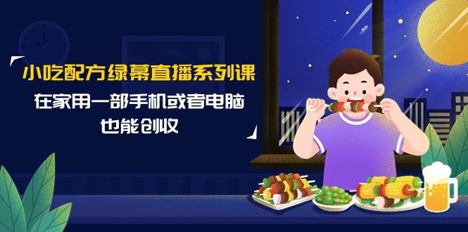 小吃配方绿幕直播系列课，在家用一部手机或者电脑也能创收（14节课）-凤来社资源库