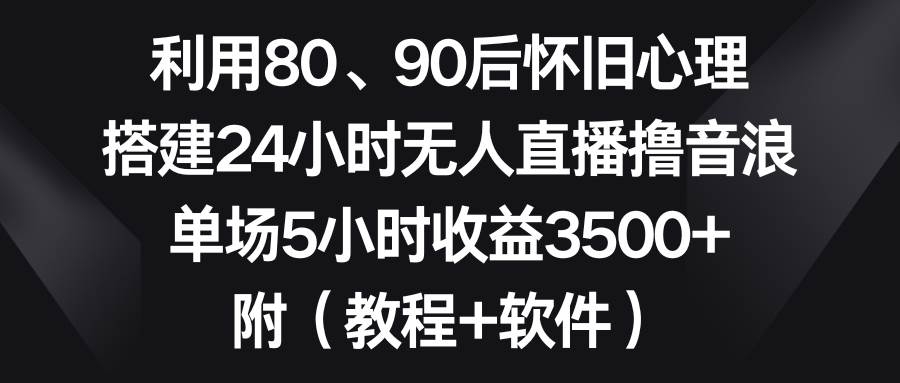 利用80、90后怀旧心理，搭建24小时无人直播撸音浪，单场5小时收益3500+…-凤来社资源库