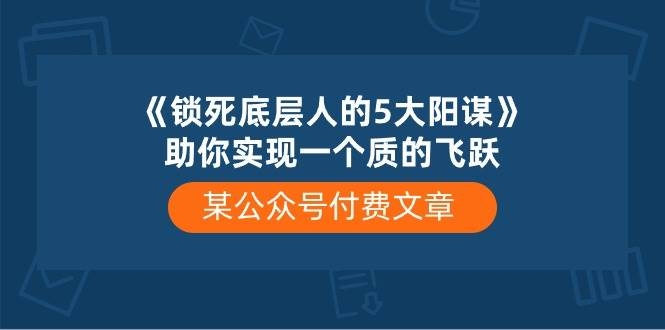某付费文章《锁死底层人的5大阳谋》助你实现一个质的飞跃-凤来社资源库