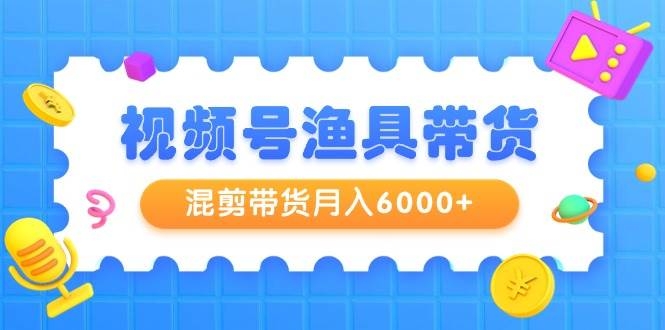视频号渔具带货，混剪带货月入6000+，起号剪辑选品带货-凤来社资源库
