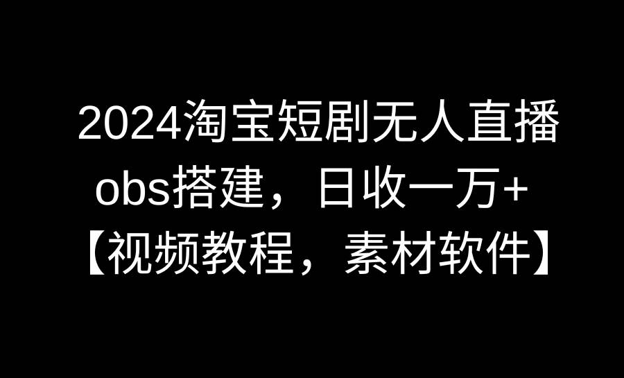 2024淘宝短剧无人直播3.0，obs搭建，日收一万+，【视频教程，附素材软件】-凤来社资源库