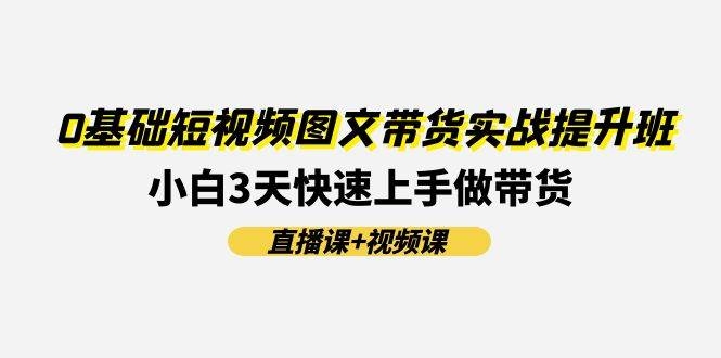 0基础短视频图文带货实战提升班(直播课+视频课)：小白3天快速上手做带货-凤来社资源库