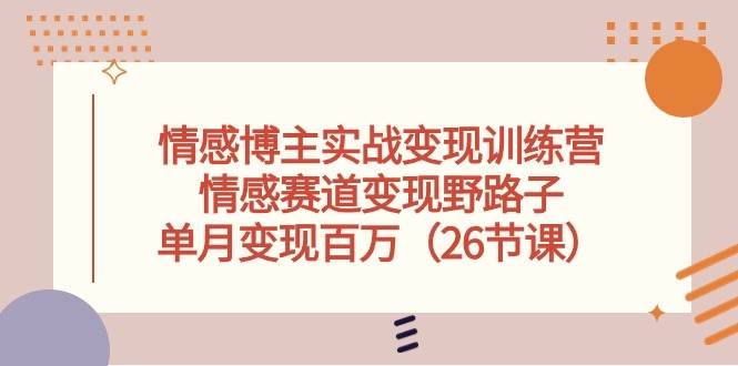 情感博主实战变现训练营，情感赛道变现野路子，单月变现百万（26节课）-凤来社资源库