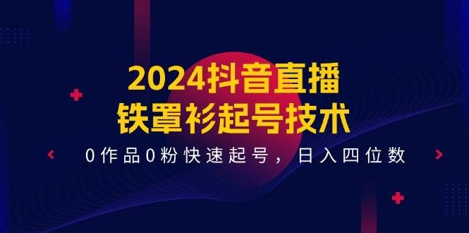 2024抖音直播-铁罩衫起号技术，0作品0粉快速起号，日入四位数（14节课）-凤来社资源库
