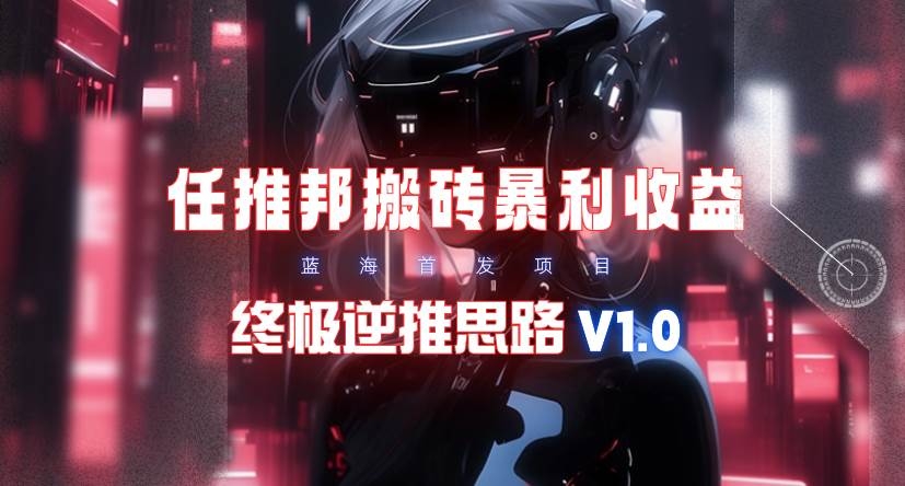 【限时蓝海】任推邦搬砖暴利吃收益_终极逆推思路V1.0-凤来社资源库