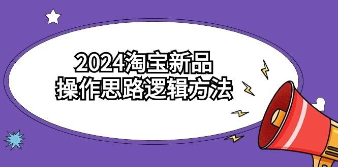 2024淘宝新品操作思路逻辑方法（6节视频课）-凤来社资源库
