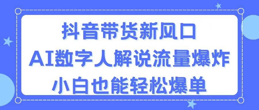 抖音带货新风口，AI数字人解说，流量爆炸，小白也能轻松爆单-凤来社资源库