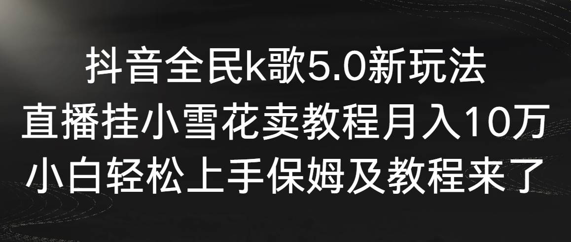 抖音全民k歌5.0新玩法，直播挂小雪花卖教程月入10万，小白轻松上手，保…-凤来社资源库