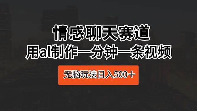情感聊天赛道 用al制作一分钟一条视频 无脑玩法日入500＋-凤来社资源库