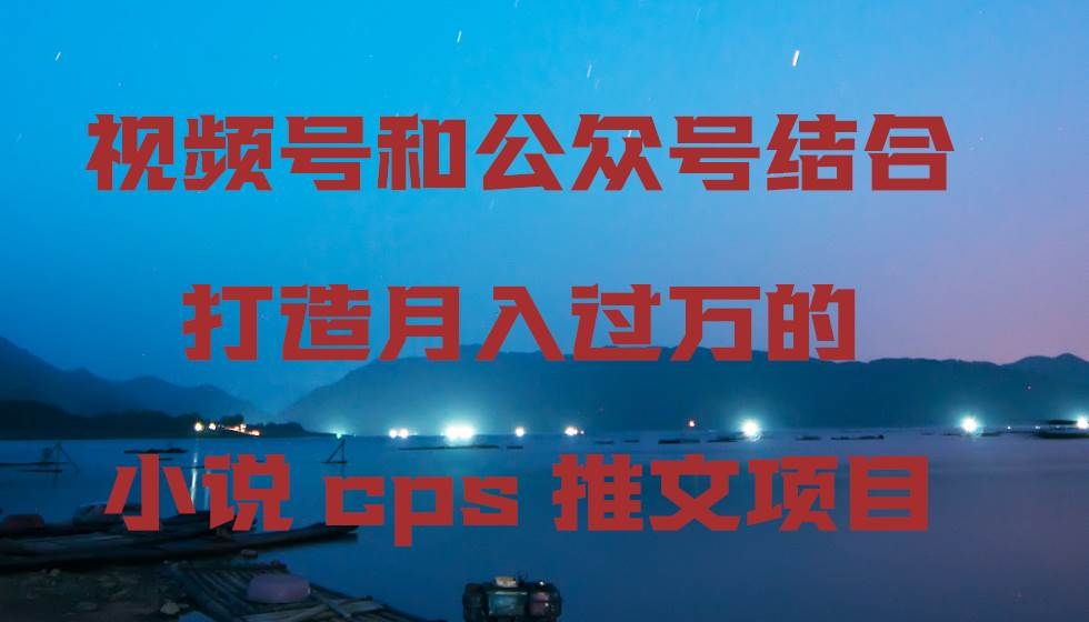 视频号和公众号结合打造月入过万的小说cps推文项目-凤来社资源库